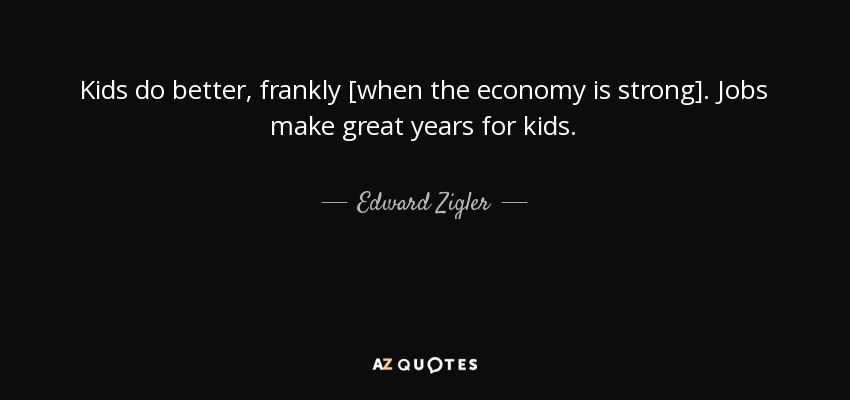 Kids do better, frankly [when the economy is strong]. Jobs make great years for kids. - Edward Zigler