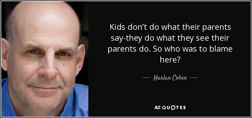 Kids don’t do what their parents say-they do what they see their parents do. So who was to blame here? - Harlan Coben