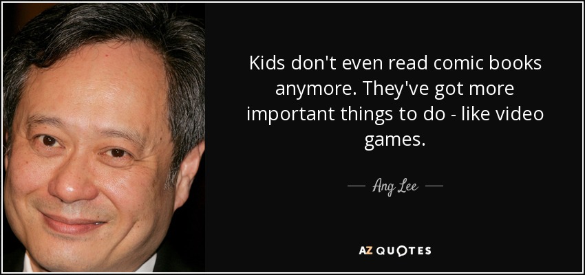 Kids don't even read comic books anymore. They've got more important things to do - like video games. - Ang Lee