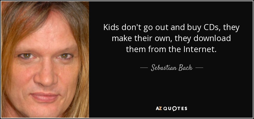 Kids don't go out and buy CDs, they make their own, they download them from the Internet. - Sebastian Bach