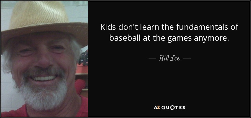 Kids don't learn the fundamentals of baseball at the games anymore. - Bill Lee