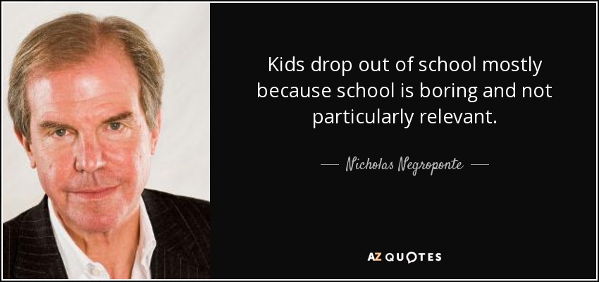 Kids drop out of school mostly because school is boring and not particularly relevant. - Nicholas Negroponte
