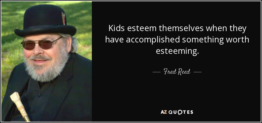 Kids esteem themselves when they have accomplished something worth esteeming. - Fred Reed