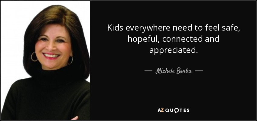 Kids everywhere need to feel safe, hopeful, connected and appreciated. - Michele Borba