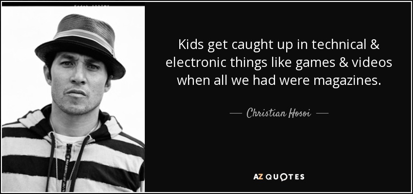 Kids get caught up in technical & electronic things like games & videos when all we had were magazines. - Christian Hosoi