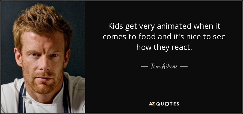 Kids get very animated when it comes to food and it's nice to see how they react. - Tom Aikens