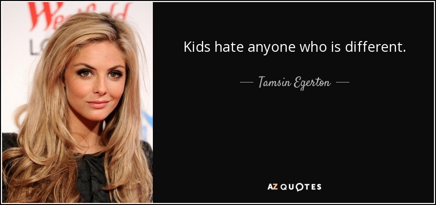 Kids hate anyone who is different. - Tamsin Egerton