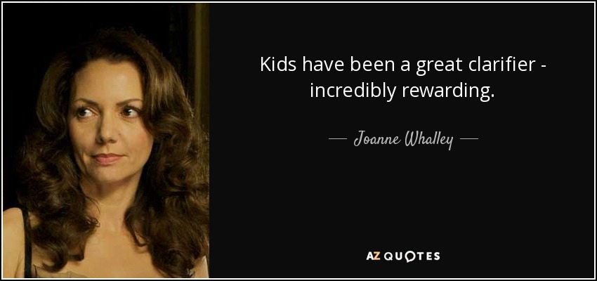 Kids have been a great clarifier - incredibly rewarding. - Joanne Whalley