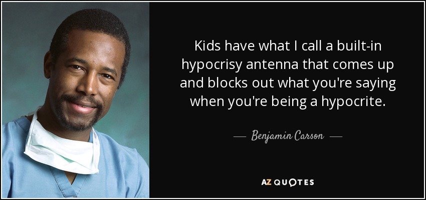 Kids have what I call a built-in hypocrisy antenna that comes up and blocks out what you're saying when you're being a hypocrite. - Benjamin Carson