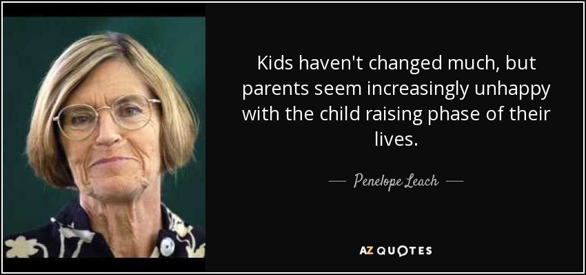 Kids haven't changed much, but parents seem increasingly unhappy with the child raising phase of their lives. - Penelope Leach