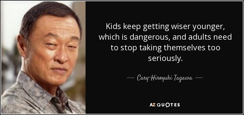 Kids keep getting wiser younger, which is dangerous, and adults need to stop taking themselves too seriously. - Cary-Hiroyuki Tagawa