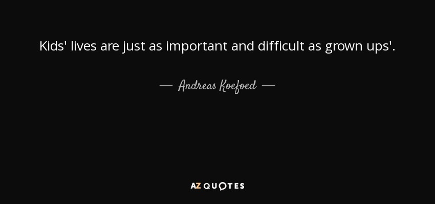 Kids' lives are just as important and difficult as grown ups'. - Andreas Koefoed