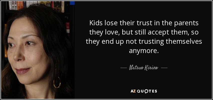 Kids lose their trust in the parents they love, but still accept them, so they end up not trusting themselves anymore. - Natsuo Kirino