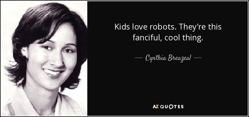 Kids love robots. They're this fanciful, cool thing. - Cynthia Breazeal