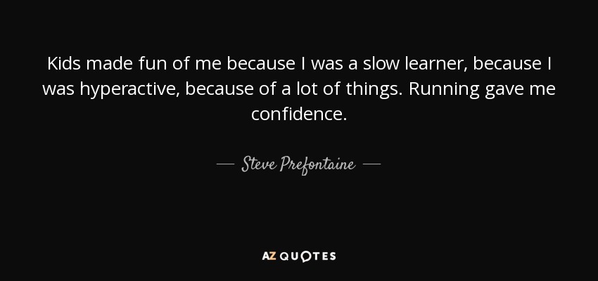 Kids made fun of me because I was a slow learner, because I was hyperactive, because of a lot of things. Running gave me confidence. - Steve Prefontaine