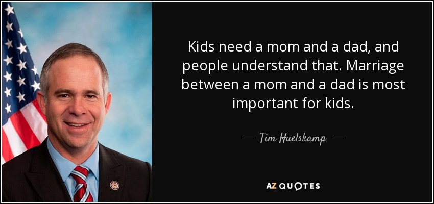 Kids need a mom and a dad, and people understand that. Marriage between a mom and a dad is most important for kids. - Tim Huelskamp