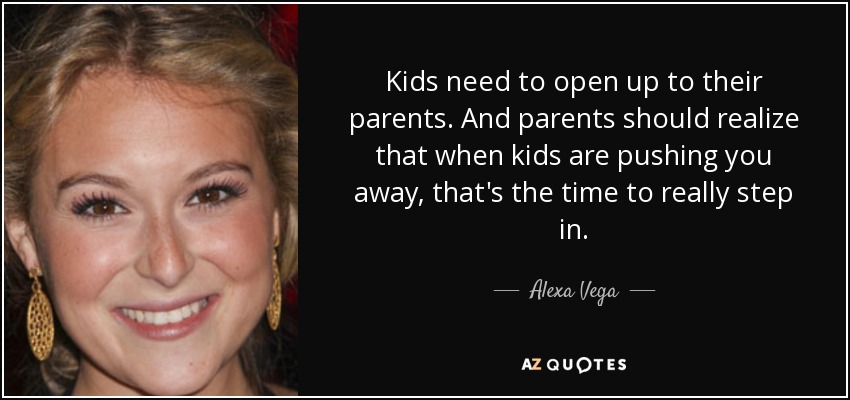 Kids need to open up to their parents. And parents should realize that when kids are pushing you away, that's the time to really step in. - Alexa Vega