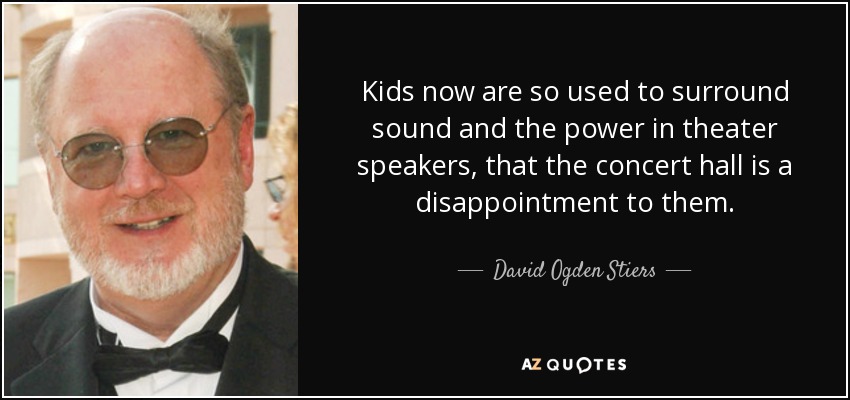 Kids now are so used to surround sound and the power in theater speakers, that the concert hall is a disappointment to them. - David Ogden Stiers