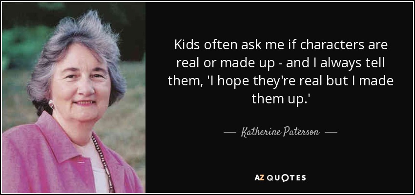 Kids often ask me if characters are real or made up - and I always tell them, 'I hope they're real but I made them up.' - Katherine Paterson