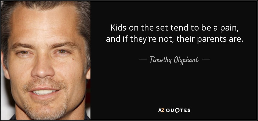 Kids on the set tend to be a pain, and if they're not, their parents are. - Timothy Olyphant