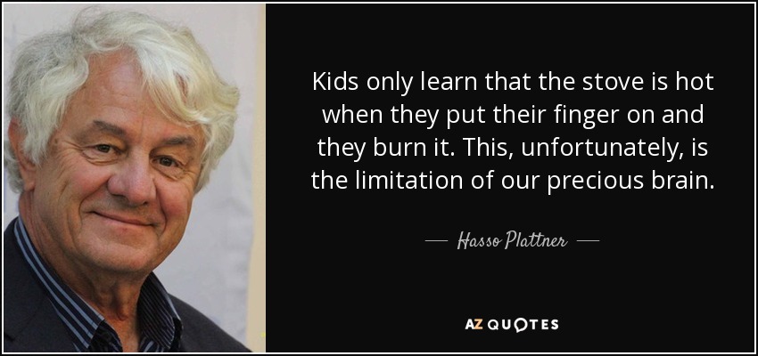 Kids only learn that the stove is hot when they put their finger on and they burn it. This, unfortunately, is the limitation of our precious brain. - Hasso Plattner