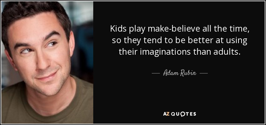 Kids play make-believe all the time, so they tend to be better at using their imaginations than adults. - Adam Rubin