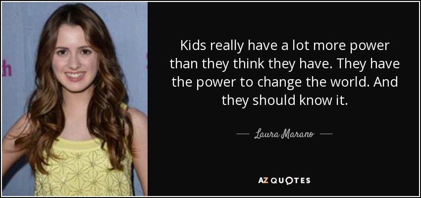 Kids really have a lot more power than they think they have. They have the power to change the world. And they should know it. - Laura Marano