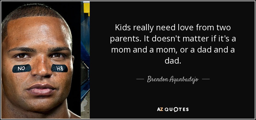 Kids really need love from two parents. It doesn't matter if it's a mom and a mom, or a dad and a dad. - Brendon Ayanbadejo