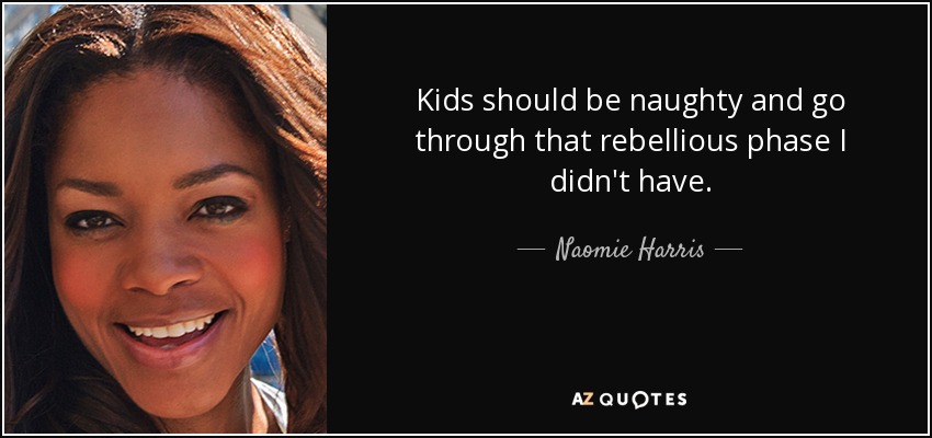 Kids should be naughty and go through that rebellious phase I didn't have. - Naomie Harris
