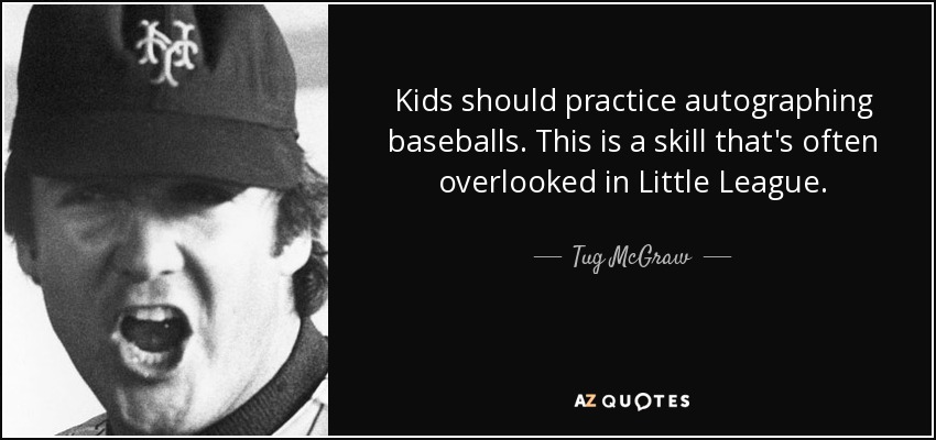 Kids should practice autographing baseballs. This is a skill that's often overlooked in Little League. - Tug McGraw