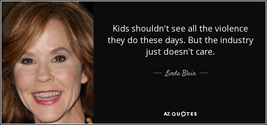 Kids shouldn't see all the violence they do these days. But the industry just doesn't care. - Linda Blair