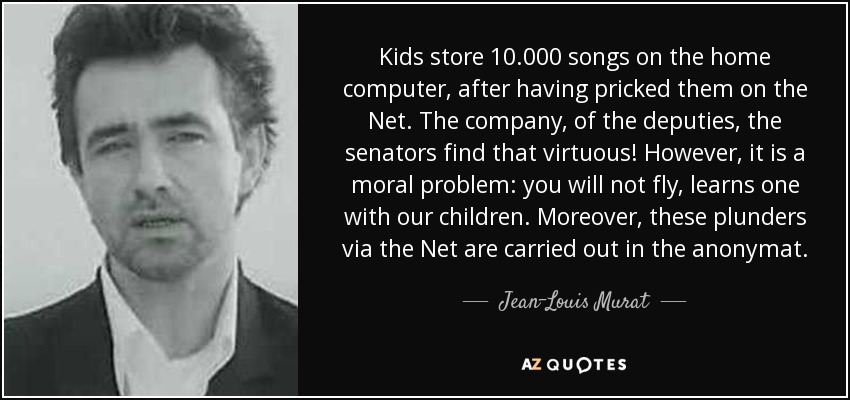 Kids store 10.000 songs on the home computer, after having pricked them on the Net. The company, of the deputies, the senators find that virtuous! However, it is a moral problem: you will not fly, learns one with our children. Moreover, these plunders via the Net are carried out in the anonymat. - Jean-Louis Murat