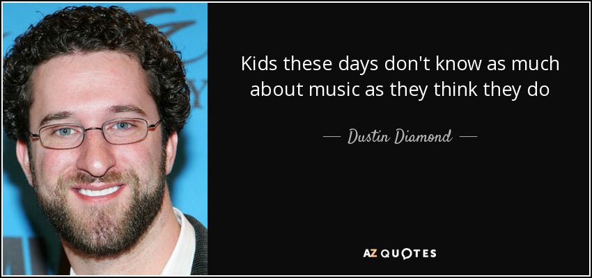 Kids these days don't know as much about music as they think they do - Dustin Diamond