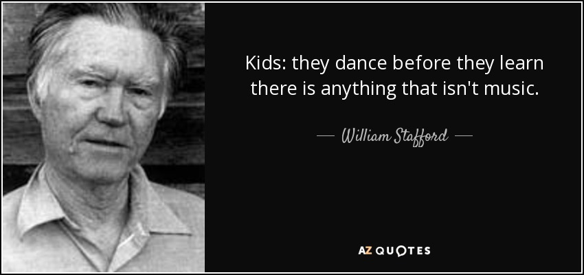 Kids: they dance before they learn there is anything that isn't music. - William Stafford