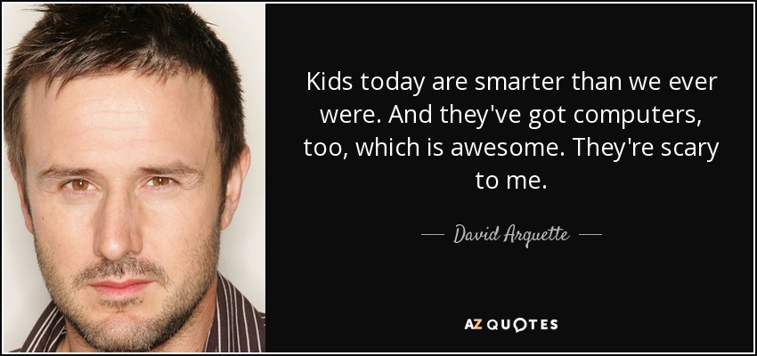 Kids today are smarter than we ever were. And they've got computers, too, which is awesome. They're scary to me. - David Arquette