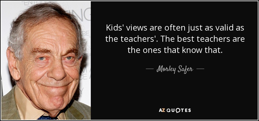 Kids' views are often just as valid as the teachers'. The best teachers are the ones that know that. - Morley Safer