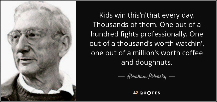 Kids win this'n'that every day. Thousands of them. One out of a hundred fights professionally. One out of a thousand's worth watchin', one out of a million's worth coffee and doughnuts. - Abraham Polonsky