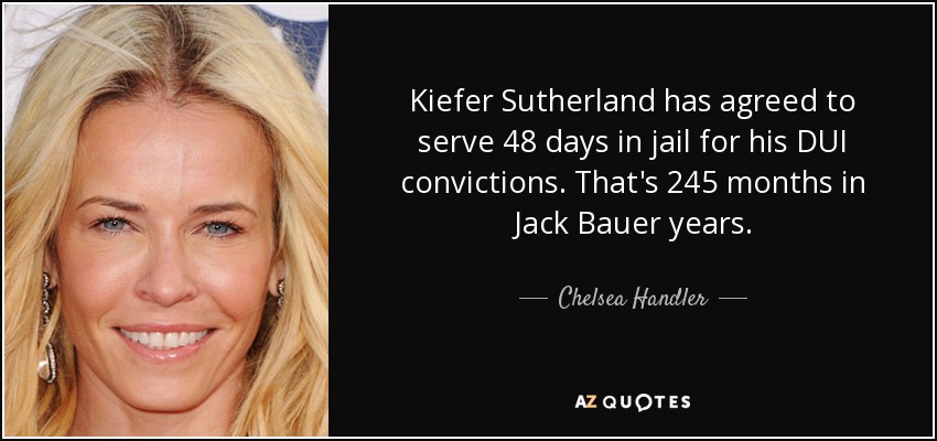 Kiefer Sutherland has agreed to serve 48 days in jail for his DUI convictions. That's 245 months in Jack Bauer years. - Chelsea Handler