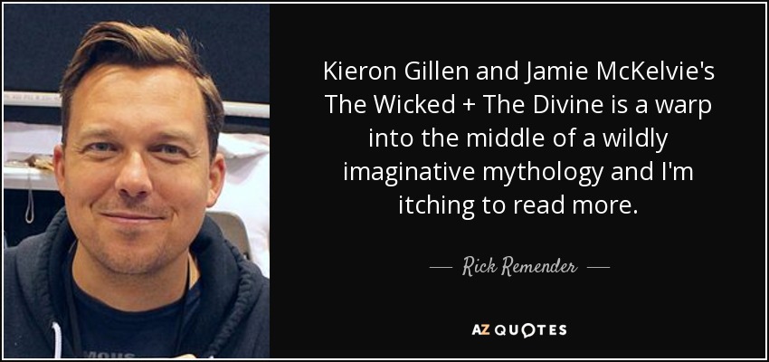 Kieron Gillen and Jamie McKelvie's The Wicked + The Divine is a warp into the middle of a wildly imaginative mythology and I'm itching to read more. - Rick Remender