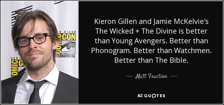 Kieron Gillen and Jamie McKelvie's The Wicked + The Divine is better than Young Avengers. Better than Phonogram. Better than Watchmen. Better than The Bible. - Matt Fraction