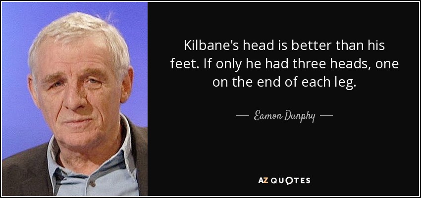 Kilbane's head is better than his feet. If only he had three heads, one on the end of each leg. - Eamon Dunphy