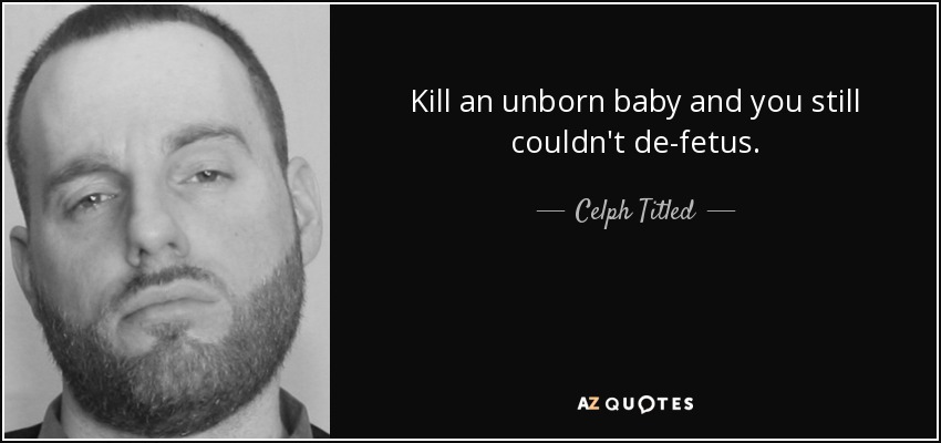 Kill an unborn baby and you still couldn't de-fetus. - Celph Titled