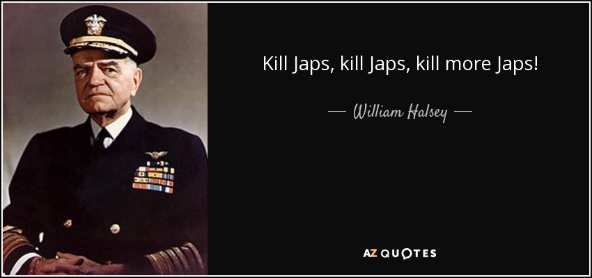 Kill Japs, kill Japs, kill more Japs! - William Halsey