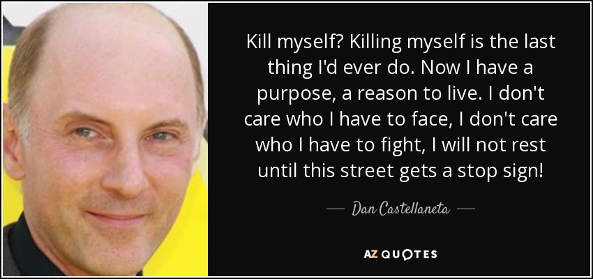 Kill myself? Killing myself is the last thing I'd ever do. Now I have a purpose, a reason to live. I don't care who I have to face, I don't care who I have to fight, I will not rest until this street gets a stop sign! - Dan Castellaneta