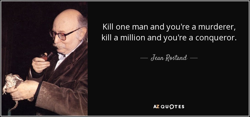 Kill one man and you're a murderer, kill a million and you're a conqueror. - Jean Rostand