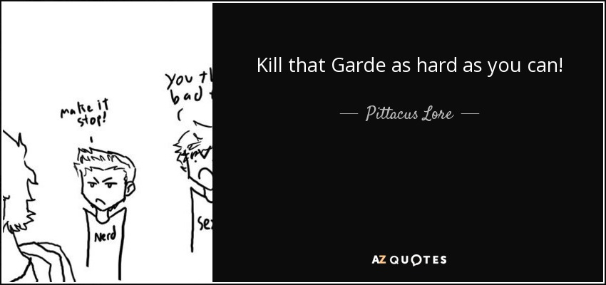 Kill that Garde as hard as you can! - Pittacus Lore
