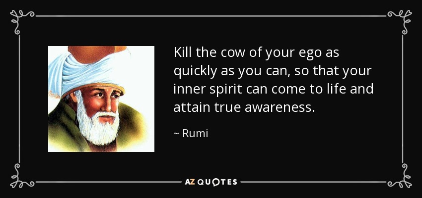 Kill the cow of your ego as quickly as you can, so that your inner spirit can come to life and attain true awareness. - Rumi