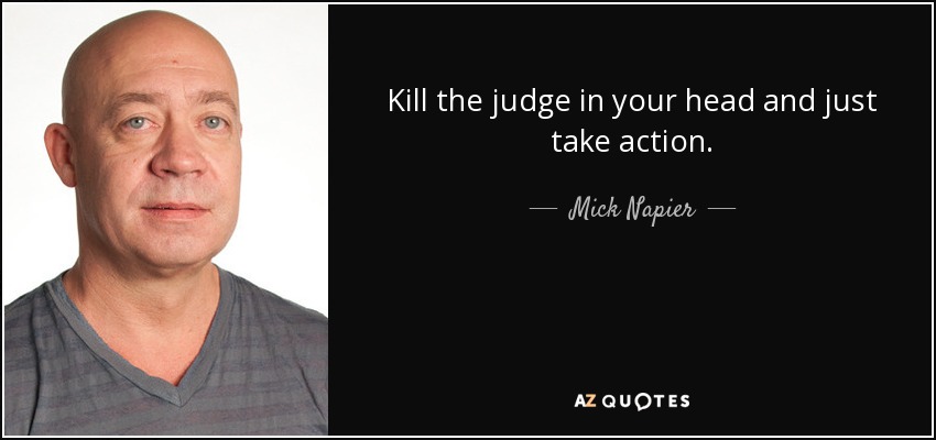 Kill the judge in your head and just take action. - Mick Napier