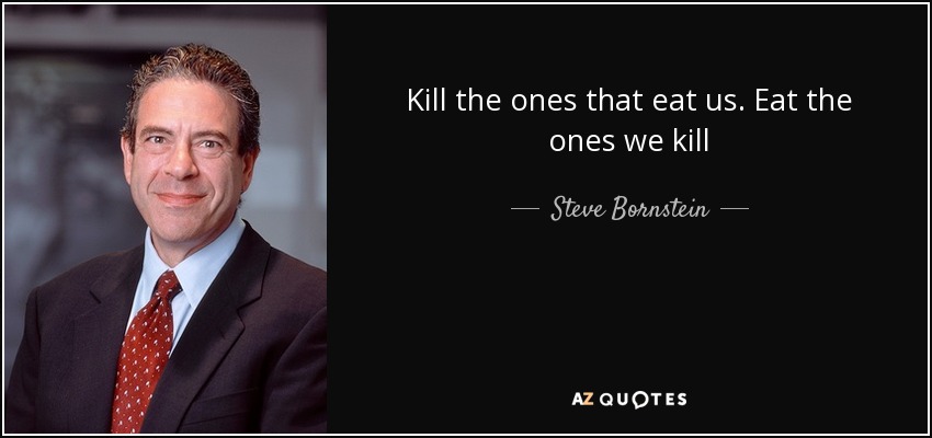 Kill the ones that eat us. Eat the ones we kill - Steve Bornstein