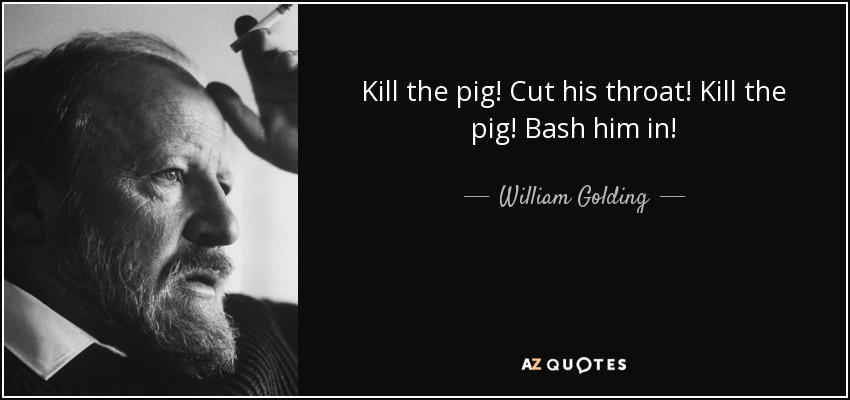 Kill the pig! Cut his throat! Kill the pig! Bash him in! - William Golding